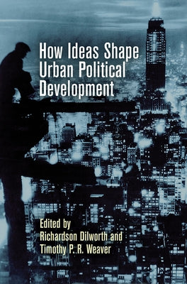 How Ideas Shape Urban Political Development by Dilworth, Richardson