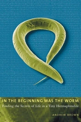 In the Beginning Was the Worm: Finding the Secrets of Life in a Tiny Hermaphrodite Paperback Columbia University Press