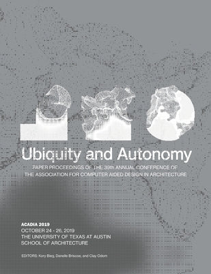 Acadia 2019: Ubiquity and Autonomy: Paper Proceedings of the 39th Annual Conference of the Association for Computer Aided Design in by Bieg, Kory