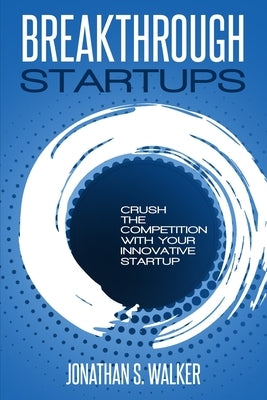 Startup - Breakthrough Startups: Marketing Plan: Crush The Competition With Your Innovative Startup by Walker, Jonathan S.
