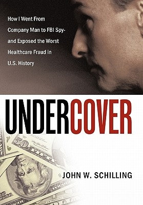 Undercover: How I Went from Company Man to FBI Spy and Exposed the Worst Healthcare Fraud in U.S. History by Schilling, John W.