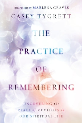 The Practice of Remembering: Uncovering the Place of Memories in Our Spiritual Life by Tygrett, Casey