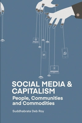 Social Media and Capitalism: People, Communities and Commodities by Deb Roy, Suddhabrata