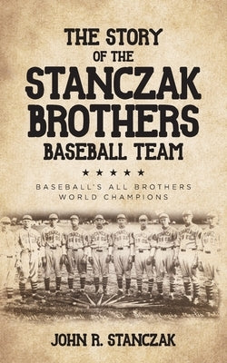 The Story of the Stanczak Brothers Baseball Team: Baseball's All Brothers World Champions by Stanczak, John R.