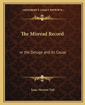 The Misread Record: or the Deluge and Its Cause by Vail, Isaac Newton