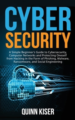 Cybersecurity: A Simple Beginner's Guide to Cybersecurity, Computer Networks and Protecting Oneself from Hacking in the Form of Phish by Kiser, Quinn