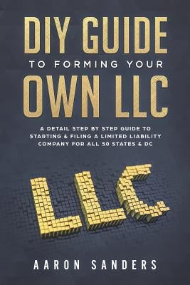 DIY Guide to Forming your Own LLC: A Detail Step By Step Guide to Starting & Filing a Limited Liability Company For All 50 States & DC by Sanders, Aaron