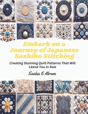 Embark on a Journey of Japanese Sashiko Stitching: Creating Stunning Quilt Patterns That Will Leave You in Awe by Akram, Saskia E.