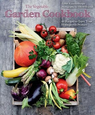 The Vegetable Garden Cookbook: 60 Recipes to Enjoy Your Homegrown Produce by Rauschenberger, Tobias