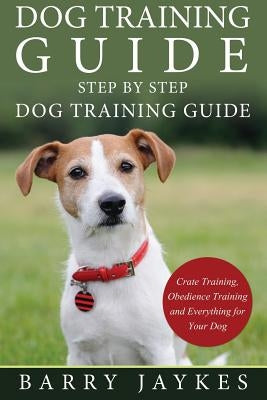 Dog Training Guide: Step by Step Dog Training Guide by Jaykes, Barry