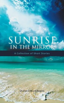 Sunrise in the Mirror: A Collection of Short Stories by Rogers, Charles Edward