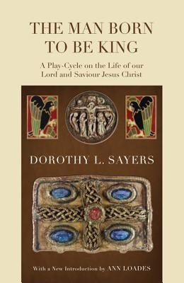 The Man Born to Be King: A Play-Cycle on the Life of Our Lord and Saviour Jesus Christ by Sayers, Dorothy L.