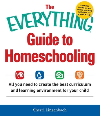 The Everything Guide to Homeschooling: All You Need to Create the Best Curriculum and Learning Environment for Your Child by Linsenbach, Sherri