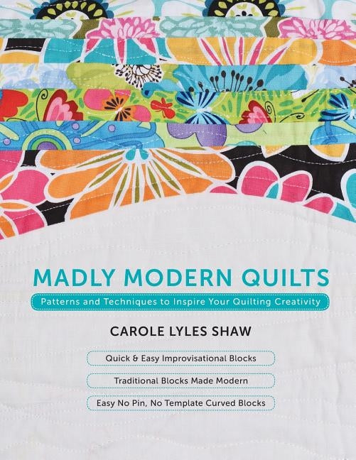 Madly Modern Quilts: Patterns and Techniques to Inspire Your Quilting Creativity by Lyles Shaw, Carole