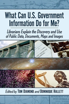 What Can U.S. Government Information Do for Me?: Librarians Explain the Discovery and Use of Public Data, Documents, Maps and Images Paperback McFarland and Company, Inc.