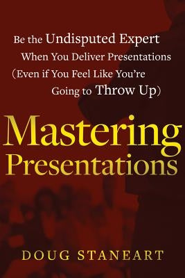 Mastering Presentations: Be the Undisputed Expert When You Deliver Presentations (Even If You Feel Like You're Going to Throw Up) by Staneart, Doug