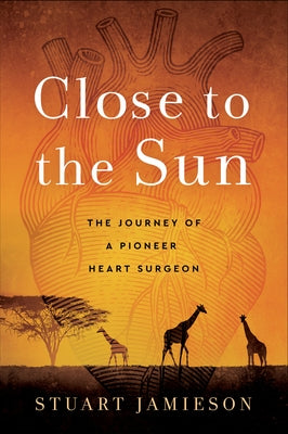 Close to the Sun: The Journey of a Pioneer Heart Surgeon by Jamieson, Stuart