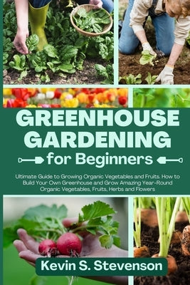 Greenhouse Gardening for Beginners: Ultimate Guide to Growing Organic Vegetables and Fruits. How to Build Your Own Greenhouse and Grow Amazing Year-Ro Paperback Kevin S. Stevenson
