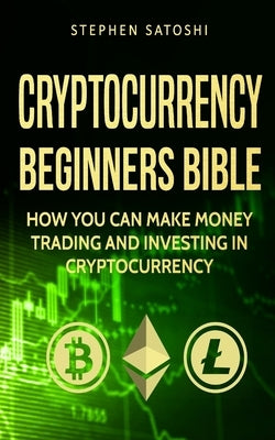 Cryptocurrency: Beginners Bible - How You Can Make Money Trading and Investing in Cryptocurrency like Bitcoin, Ethereum and altcoins by Satoshi, Stephen