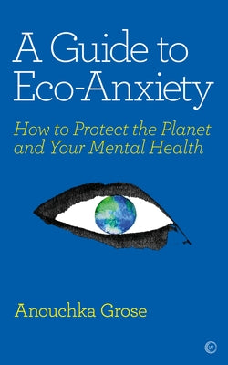 A Guide to Eco-Anxiety: How to Protect the Planet and Your Mental Health by Grose, Anouchka