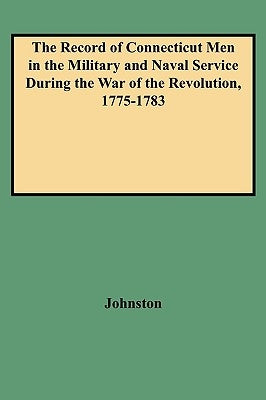 Record of Connecticut Men in the Military and Naval Service During the War of the Revolution, 1775-1783 by Johnston, Henry P.