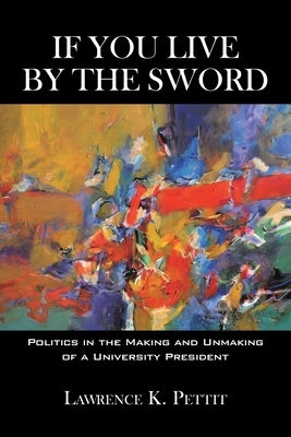 If You Live by the Sword: Politics in the Making and Unmaking of a University President by Pettit, Lawrence K.