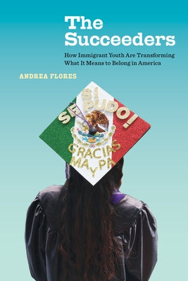 The Succeeders: How Immigrant Youth Are Transforming What It Means to Belong in Americavolume 53 by Flores, Andrea