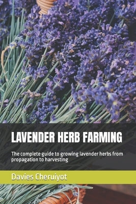 Lavender Herb Farming: The complete guide to growing lavender herbs from propagation to harvesting Paperback Independently Published