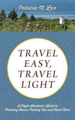 Travel Easy, Travel Light: A Flight Attendant's Guide to Traveling Basics, Packing Tips and Much More by Lux, Patricia M.