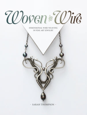 Woven in Wire: Dimensional Wire Weaving in Fine Art Jewelry by Thompson, Sarah