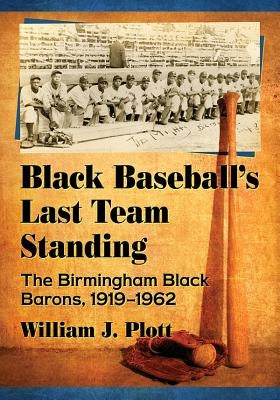 Black Baseball's Last Team Standing: The Birmingham Black Barons, 1919-1962 by Plott, William J.