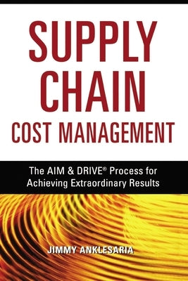 Supply Chain Cost Management: The Aim and Drive Process for Achieving Extraordinary Results by Anklesaria, Jimmy