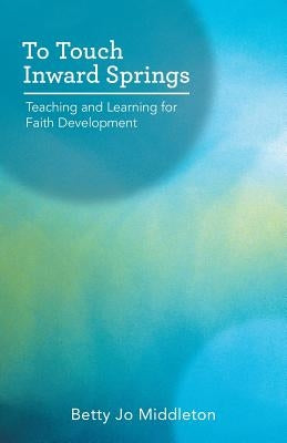 To Touch Inward Springs: Teaching and Learning for Faith Development by Middleton, Betty Jo