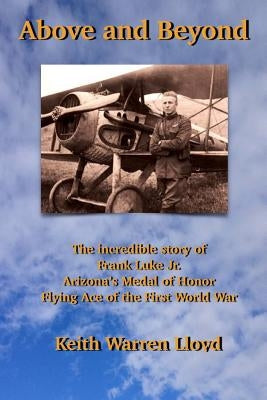 Above and Beyond: The Incredible Story of Frank Luke Jr., Arizona's Medal of Honor Flying Ace of the First World War by Lloyd, Keith Warren