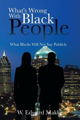 What's Wrong with Black People: What Blacks Will Not Say Publicly by Makk, W. Edward