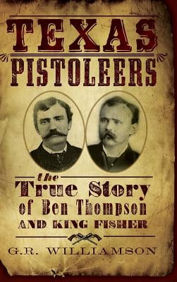 Texas Pistoleers: The True Story of Ben Thompson and King Fisher by Williamson, G. R.