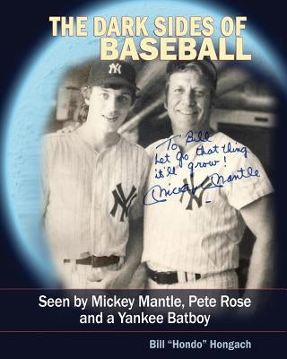 The Dark Sides of Baseball: Seen by MIckey Mantle, Pete Rose and a Yankee Batboy by Hongach, Bill "hondo"