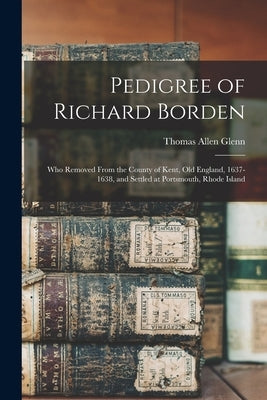 Pedigree of Richard Borden: Who Removed From the County of Kent, old England, 1637-1638, and Settled at Portsmouth, Rhode Island by Glenn, Thomas Allen