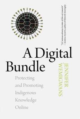 A Digital Bundle: Protecting and Promoting Indigenous Knowledge Online by Wemigwans, Jennifer