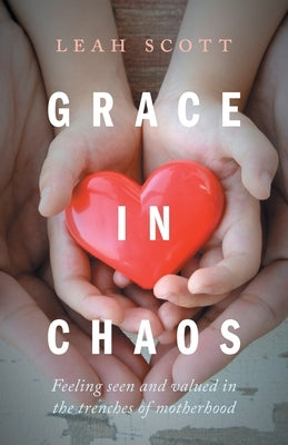 Grace in Chaos: Feeling Seen and Valued in the Trenches of Motherhood by Scott, Leah