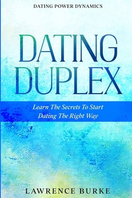 Dating Power Dynamics: The Dating Duplex - Learn The Secrets To Start Dating The Right Way by Burke, Lawrence