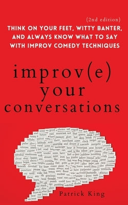 Improve Your Conversations: Think on Your Feet, Witty Banter, and Always Know What to Say with Improv Comedy Techniques (2nd Edition) by King, Patrick