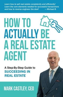 How to Actually Be A Real Estate Agent: A Step By Step Guide To Succeeding In Real Estate by Castley, Mark