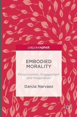 Embodied Morality: Protectionism, Engagement and Imagination by Narvaez, Darcia