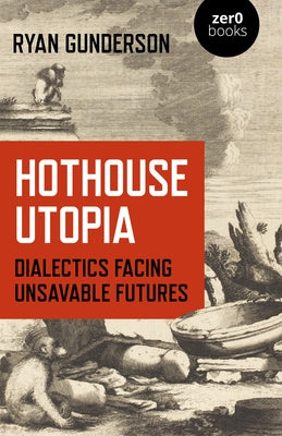 Hothouse Utopia: Dialectics Facing Unsavable Futures by Gunderson, Ryan