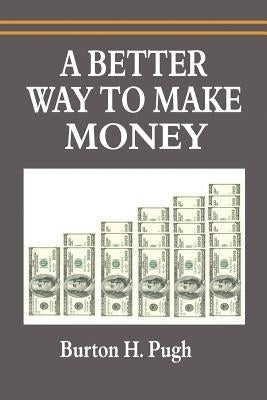 A Better Way to Make Money by Pugh, Burton H.