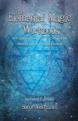 The Elemental Magic Workbook: An Experimental Guide to Understanding and Working with the Classical Elements. Second edition by Velchanes, Soror