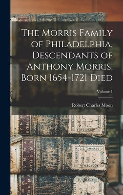 The Morris Family of Philadelphia, Descendants of Anthony Morris, Born 1654-1721 Died; Volume 1 by Moon, Robert Charles