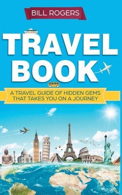 Travel Book - Hardcover Version: A Travel Book of Hidden Gems That Takes You on a Journey You Will Never Forget: World Explorer by Rogers, Bill