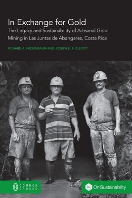 In Exchange for Gold: The Legacy and Sustainability of Artisanal Gold Mining in Las Juntas de Abangares, Costa Rica by Niesenbaum, Richard a.